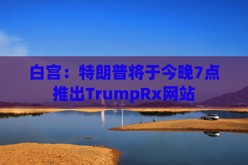 白宫：特朗普将于今晚7点推出TrumpRx网站