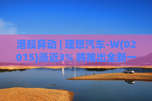 港股异动 | 理想汽车-W(02015)涨近3% 将推出全新一代理想L9 Livis版 新一代车型智能化程度将大幅提升