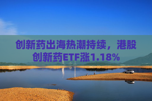创新药出海热潮持续，港股创新药ETF涨1.18%