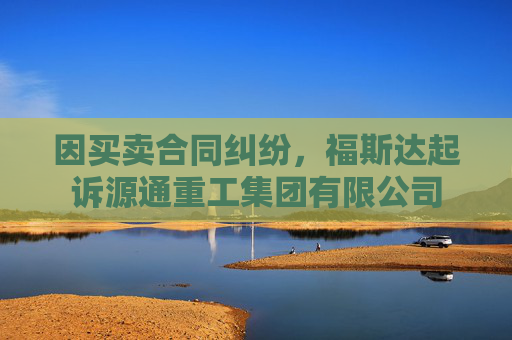 因买卖合同纠纷，福斯达起诉源通重工集团有限公司