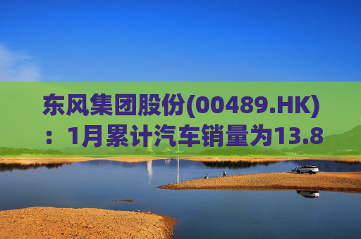 东风集团股份(00489.HK)：1月累计汽车销量为13.88万辆，同比增长18.8%