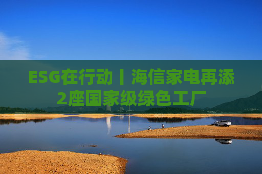 ESG在行动丨海信家电再添2座国家级绿色工厂