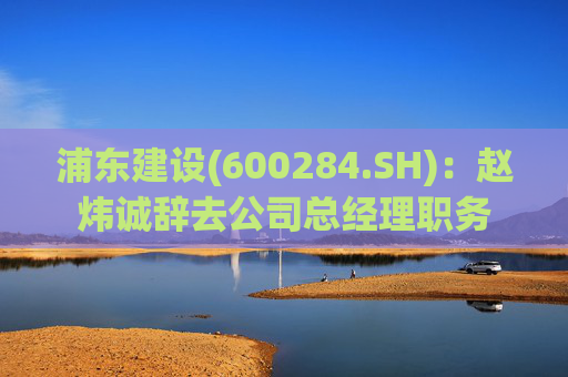 浦东建设(600284.SH)：赵炜诚辞去公司总经理职务