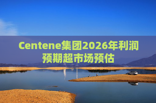 Centene集团2026年利润预期超市场预估