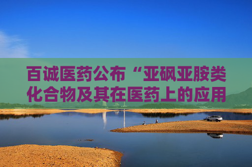 百诚医药公布“亚砜亚胺类化合物及其在医药上的应用”专利