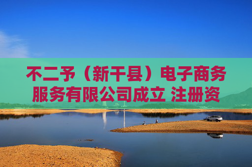 不二予（新干县）电子商务服务有限公司成立 注册资本5万人民币