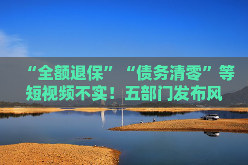 “全额退保”“债务清零”等短视频不实！五部门发布风险提示  第1张