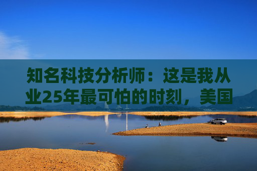 知名科技分析师：这是我从业25年最可怕的时刻，美国科技行业可能“倒退十年”