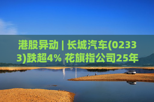 港股异动 | 长城汽车(02333)跌超4% 花旗指公司25年盈利逊于预期 投入增加导致净利润下降