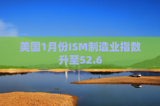 美国1月份ISM制造业指数升至52.6