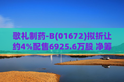 歌礼制药-B(01672)拟折让约4%配售6925.6万股 净筹约8.353亿港元