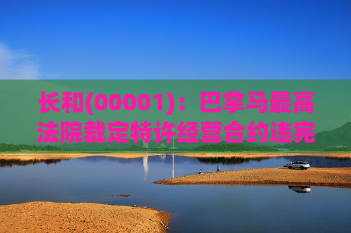 长和(00001)：巴拿马最高法院裁定特许经营合约违宪 公司已展开仲裁