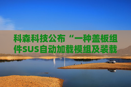 科森科技公布“一种盖板组件SUS自动加载模组及装载方法”专利