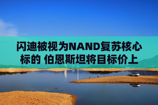 闪迪被视为NAND复苏核心标的 伯恩斯坦将目标价上调至1000美元