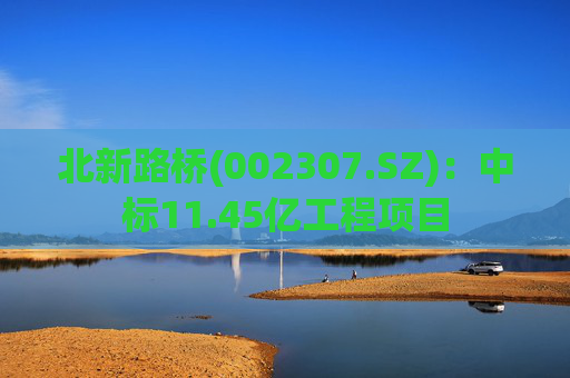 北新路桥(002307.SZ)：中标11.45亿工程项目