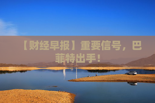 【财经早报】重要信号，巴菲特出手！