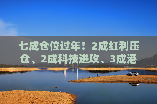 七成仓位过年！2成红利压仓、2成科技进攻、3成港股埋伏，我的春节配置单