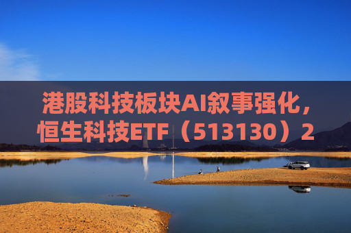 港股科技板块AI叙事强化，恒生科技ETF（513130）2月以来累计吸金超38亿元