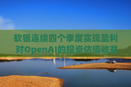 软银连续四个季度实现盈利 对OpenAI的投资估值收益带来提振
