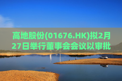高地股份(01676.HK)拟2月27日举行董事会会议以审批中期业绩