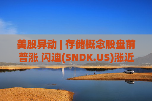美股异动 | 存储概念股盘前普涨 闪迪(SNDK.US)涨近8%