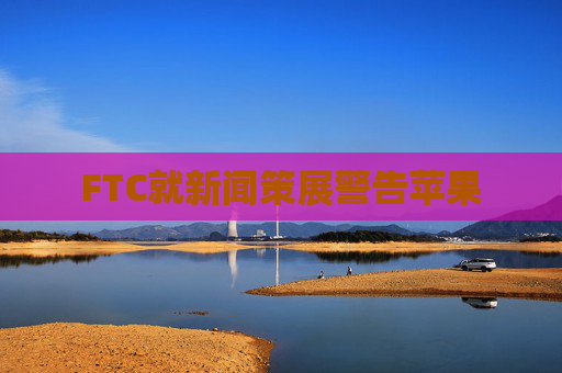 FTC就新闻策展警告苹果