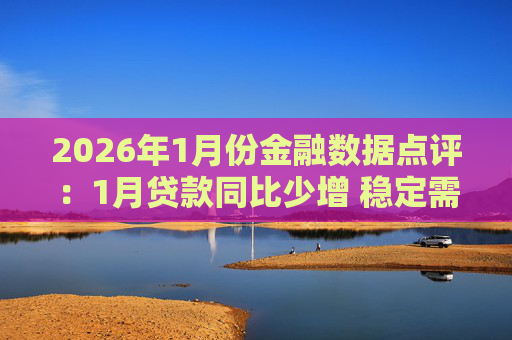 2026年1月份金融数据点评：1月贷款同比少增 稳定需求仍需政策加力