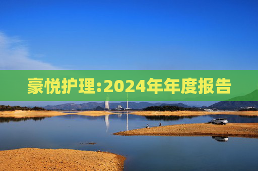 豪悦护理:2024年年度报告