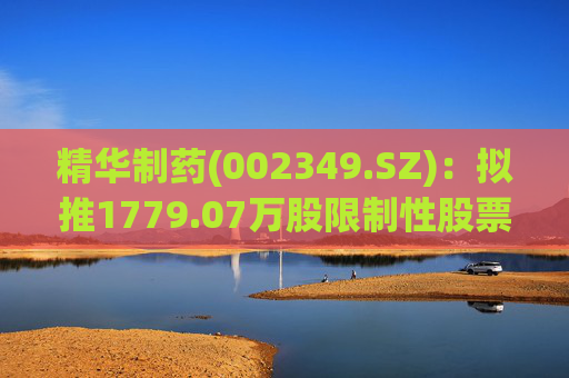 精华制药(002349.SZ)：拟推1779.07万股限制性股票激励计划
