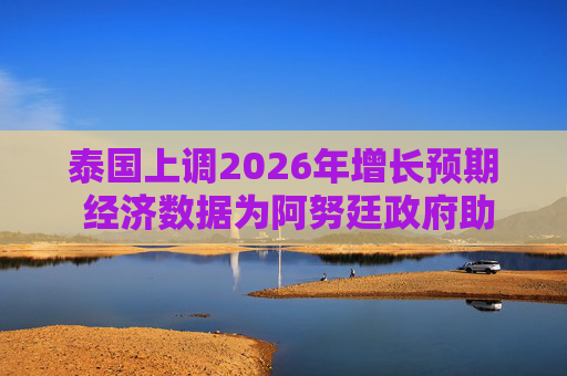 泰国上调2026年增长预期 经济数据为阿努廷政府助力