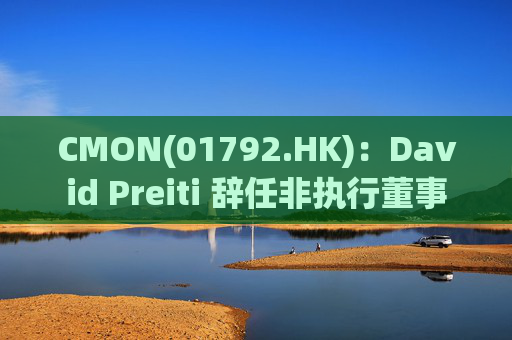 CMON(01792.HK)：David Preiti 辞任非执行董事