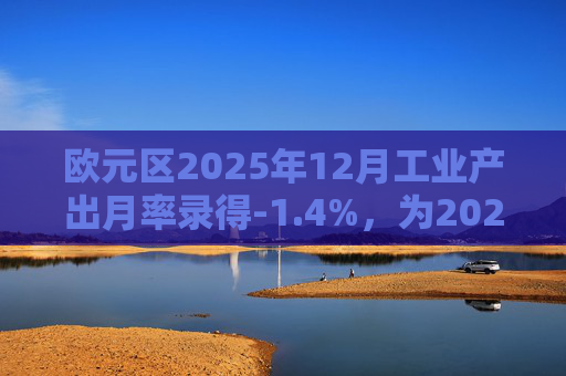 欧元区2025年12月工业产出月率录得-1.4%，为2025年4月以来最大降幅