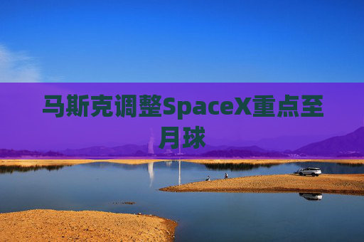 马斯克调整SpaceX重点至月球