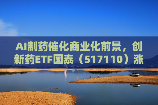 AI制药催化商业化前景，创新药ETF国泰（517110）涨超2.4%