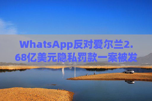 WhatsApp反对爱尔兰2.68亿美元隐私罚款一案被发回下级法庭重审