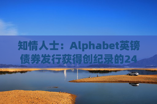 知情人士：Alphabet英镑债券发行获得创纪录的240亿英镑认购订单