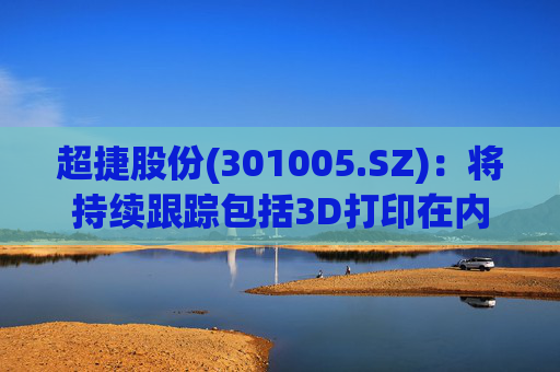 超捷股份(301005.SZ)：将持续跟踪包括3D打印在内的先进制造技术发展