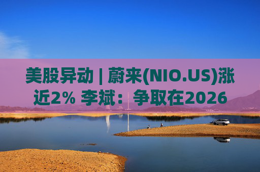 美股异动 | 蔚来(NIO.US)涨近2% 李斌：争取在2026年实现Non-GAAP口径下全年盈利
