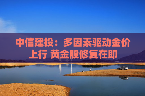 中信建投：多因素驱动金价上行 黄金股修复在即  第1张