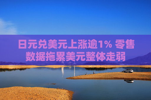 日元兑美元上涨逾1% 零售数据拖累美元整体走弱