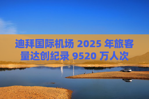 迪拜国际机场 2025 年旅客量达创纪录 9520 万人次  第1张