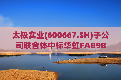 太极实业(600667.SH)子公司联合体中标华虹FAB9B项目工程总承包