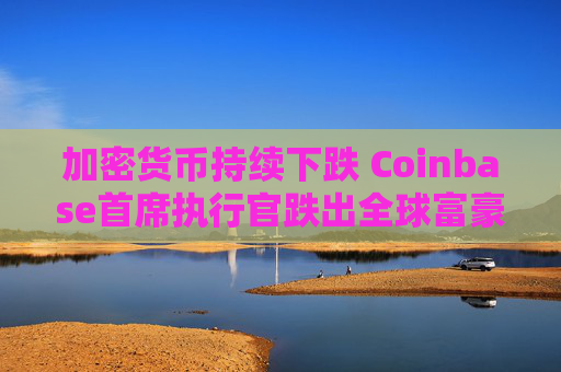 加密货币持续下跌 Coinbase首席执行官跌出全球富豪榜前500名