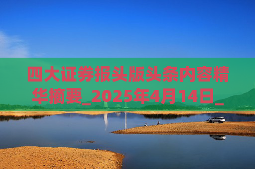 四大证券报头版头条内容精华摘要_2025年4月14日_财经新闻  第1张