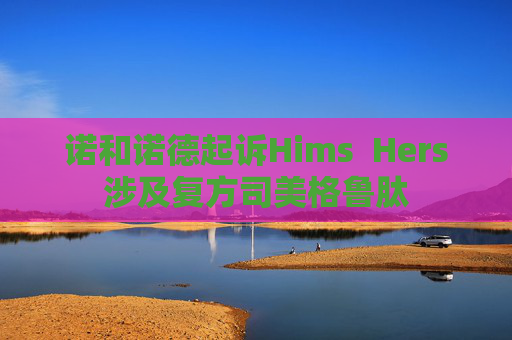 诺和诺德起诉Hims  Hers涉及复方司美格鲁肽