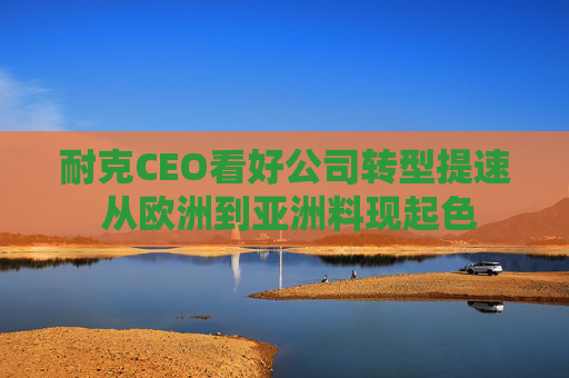 耐克CEO看好公司转型提速 从欧洲到亚洲料现起色