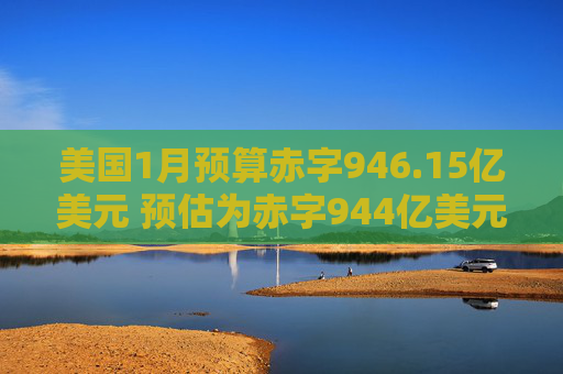 美国1月预算赤字946.15亿美元 预估为赤字944亿美元