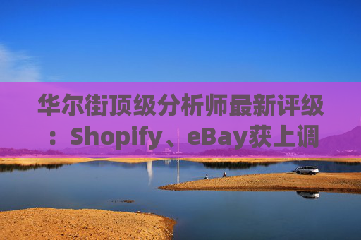 华尔街顶级分析师最新评级：Shopify、eBay获上调