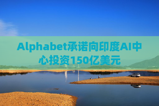 Alphabet承诺向印度AI中心投资150亿美元
