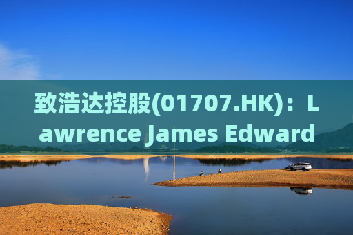 致浩达控股(01707.HK)：Lawrence James Edwards获委任为独立非执行董事